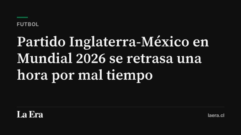 Partido Inglaterra-México en Mundial 2026 se retrasa una hora por mal tiempo