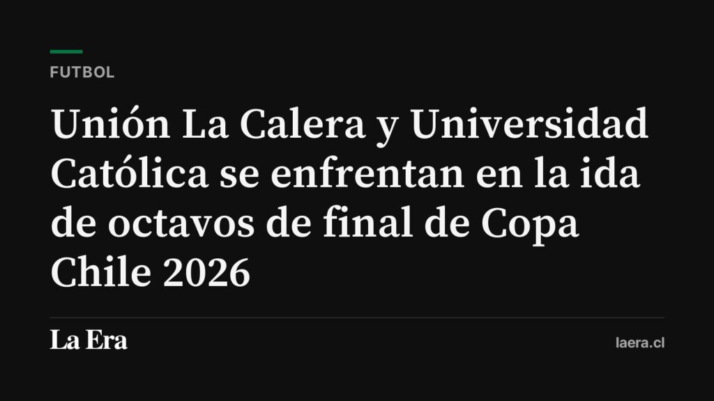 Unión La Calera y Universidad Católica se enfrentan en la ida de octavos de final de Copa Chile 2026